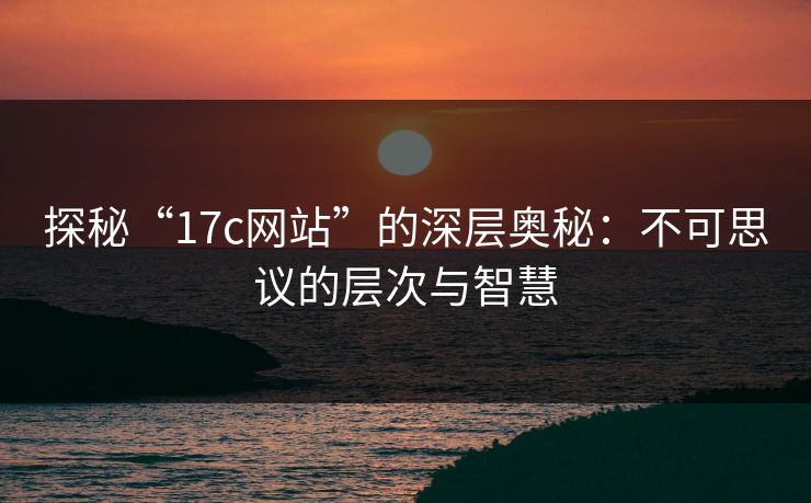 探秘“17c网站”的深层奥秘:不可思议的层次与智慧 探秘“17c网站”的深层奥秘:不可思议的层次与智慧