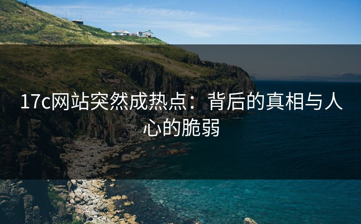 17c网站突然成热点：背后的真相与人心的脆弱