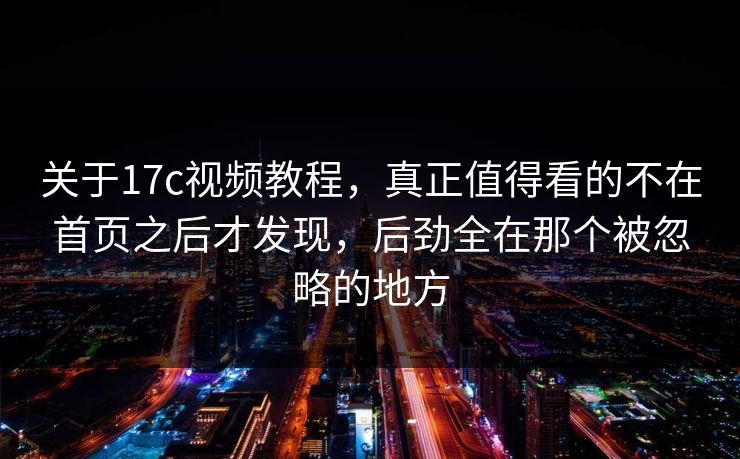 关于17c视频教程,真正值得看的不在首页之后才发现,后劲全在那个被忽略的地方 关于17c视频教程,真正值得看的不在首页之后才发现,后劲全在那个被忽略的地方