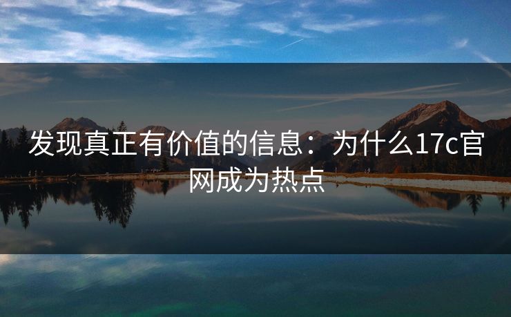 发现真正有价值的信息：为什么17c官网成为热点