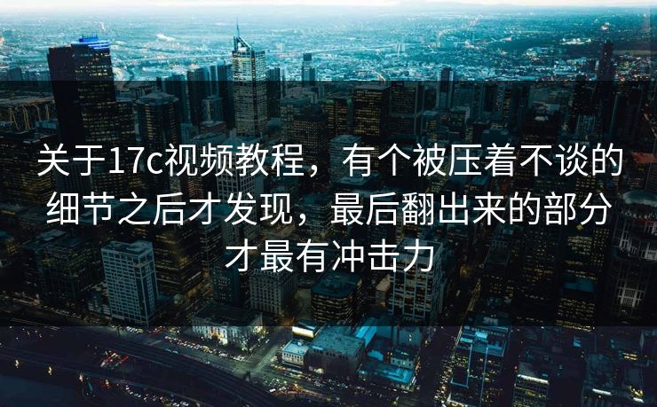关于17c视频教程，有个被压着不谈的细节之后才发现，最后翻出来的部分才最有冲击力