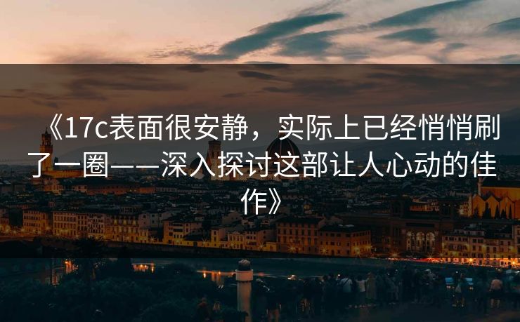 《17c表面很安静，实际上已经悄悄刷了一圈——深入探讨这部让人心动的佳作》