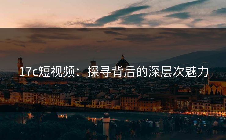 17c短视频：探寻背后的深层次魅力