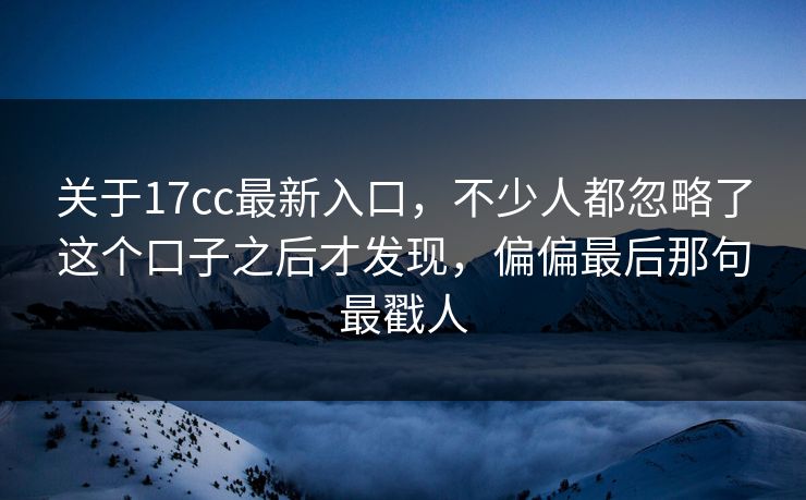 关于17cc最新入口，不少人都忽略了这个口子之后才发现，偏偏最后那句最戳人