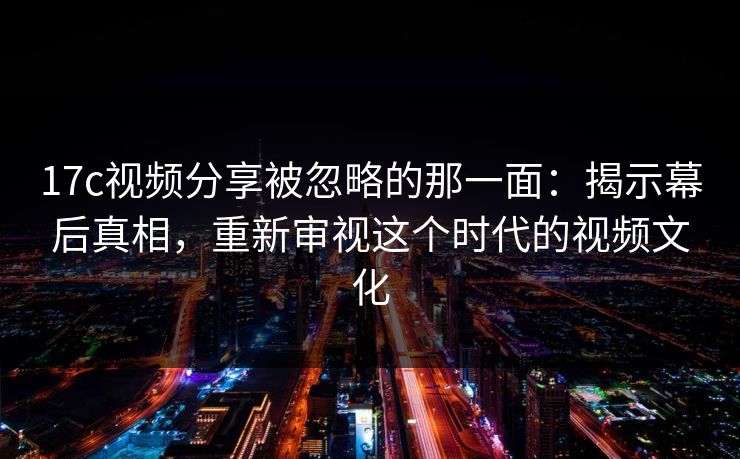 17c视频分享被忽略的那一面：揭示幕后真相，重新审视这个时代的视频文化