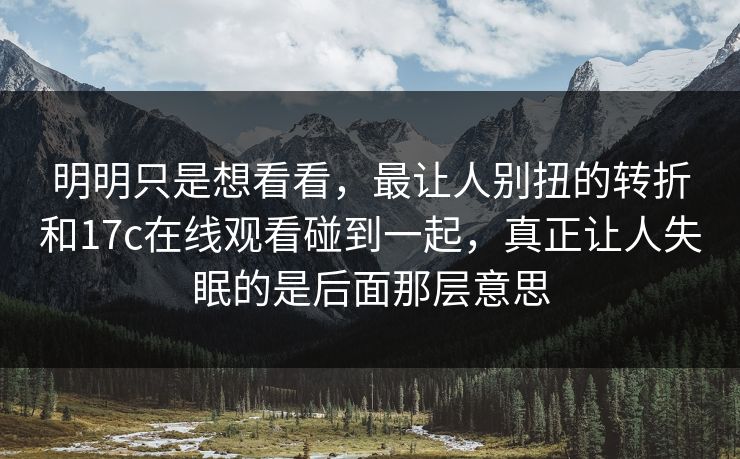 明明只是想看看，最让人别扭的转折和17c在线观看碰到一起，真正让人失眠的是后面那层意思