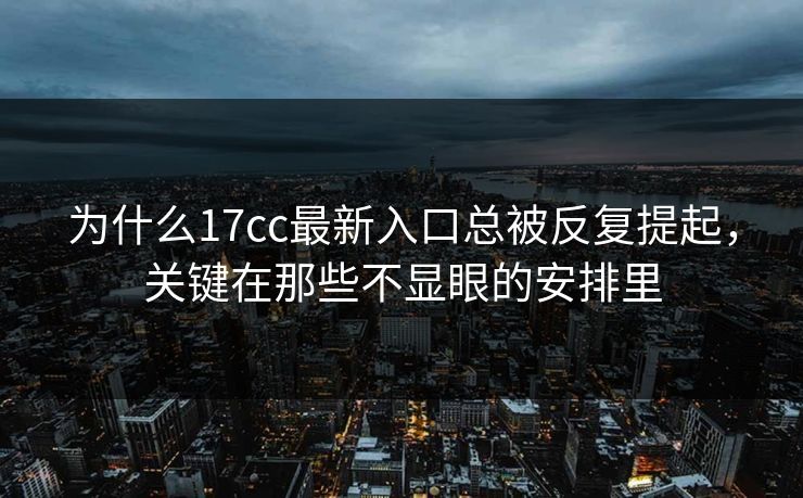 为什么17cc最新入口总被反复提起，关键在那些不显眼的安排里