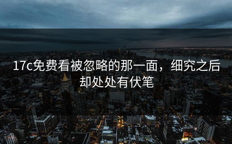 17c免费看被忽略的那一面，细究之后却处处有伏笔