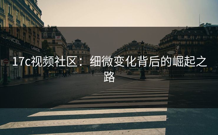 17c视频社区：细微变化背后的崛起之路