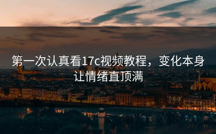 第一次认真看17c视频教程，变化本身让情绪直顶满