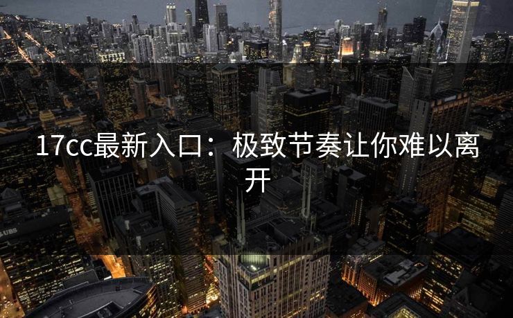 17cc最新入口：极致节奏让你难以离开