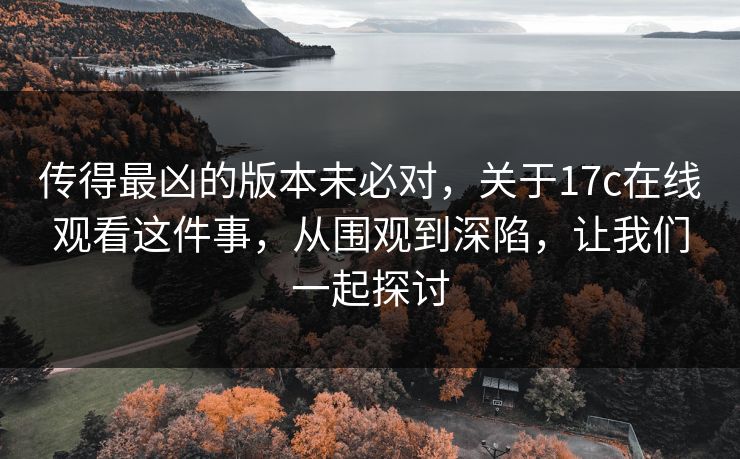传得最凶的版本未必对，关于17c在线观看这件事，从围观到深陷，让我们一起探讨