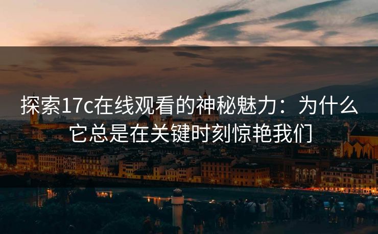 探索17c在线观看的神秘魅力：为什么它总是在关键时刻惊艳我们
