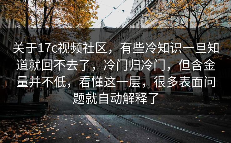关于17c视频社区，有些冷知识一旦知道就回不去了，冷门归冷门，但含金量并不低，看懂这一层，很多表面问题就自动解释了