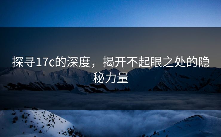 探寻17c的深度，揭开不起眼之处的隐秘力量