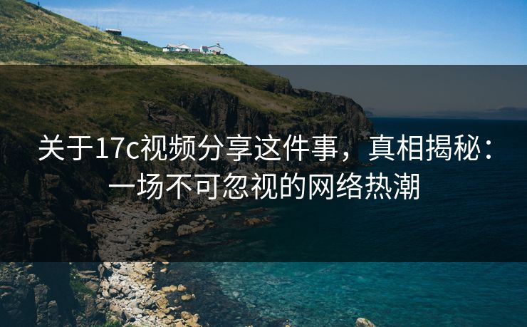 关于17c视频分享这件事，真相揭秘：一场不可忽视的网络热潮