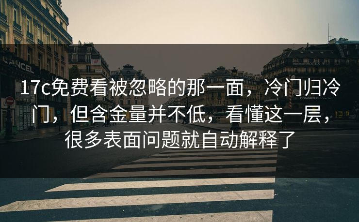 17c免费看被忽略的那一面,冷门归冷门,但含金量并不低,看懂这一层,很多表面问题就自动解释了 17c免费看被忽略的那一面,冷门归冷门,但含金量并不低,看懂这一层,很多表面问题就自动解释了