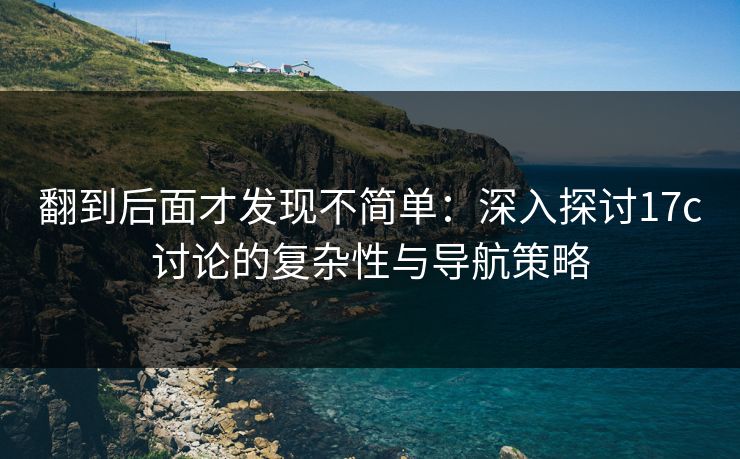翻到后面才发现不简单:深入探讨17c讨论的复杂性与导航策略 翻到后面才发现不简单:深入探讨17c讨论的复杂性与导航策略