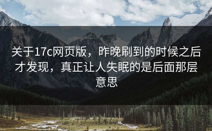 关于17c网页版，昨晚刷到的时候之后才发现，真正让人失眠的是后面那层意思