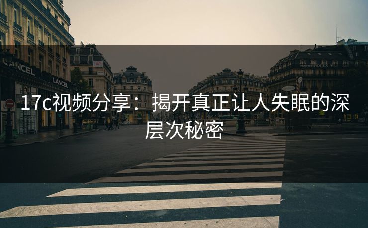 17c视频分享：揭开真正让人失眠的深层次秘密