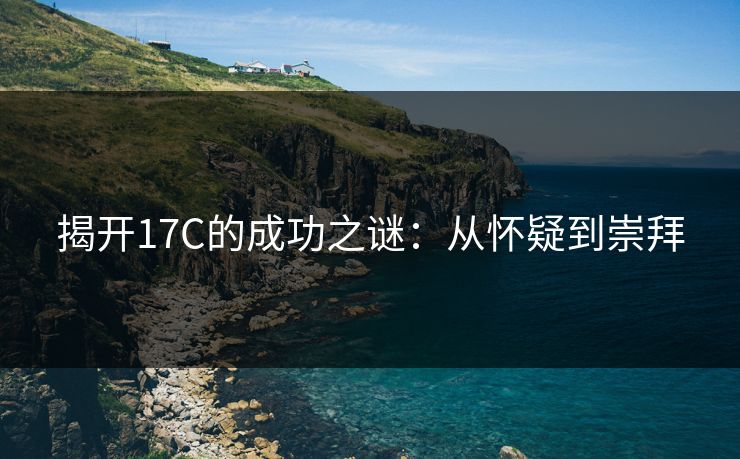 揭开17C的成功之谜:从怀疑到崇拜 揭开17C的成功之谜:从怀疑到崇拜