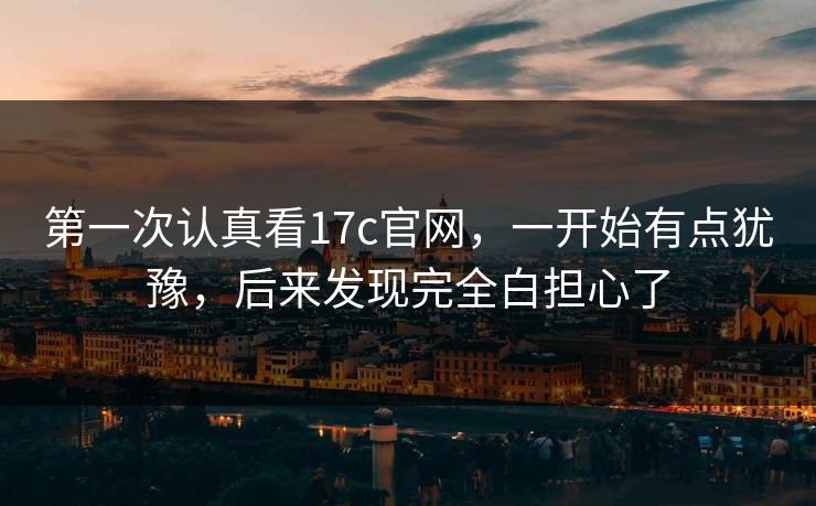 第一次认真看17c官网，一开始有点犹豫，后来发现完全白担心了