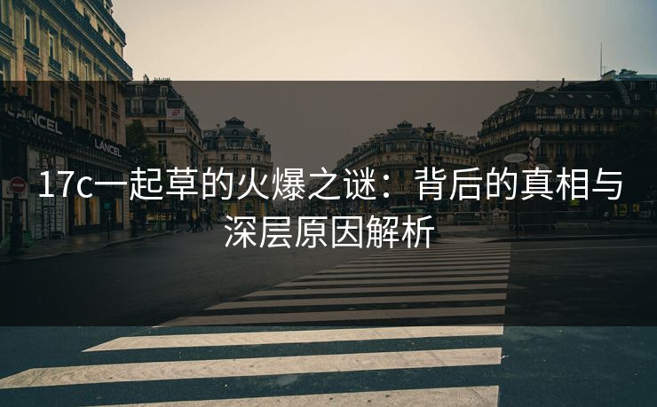 17c一起草的火爆之谜：背后的真相与深层原因解析