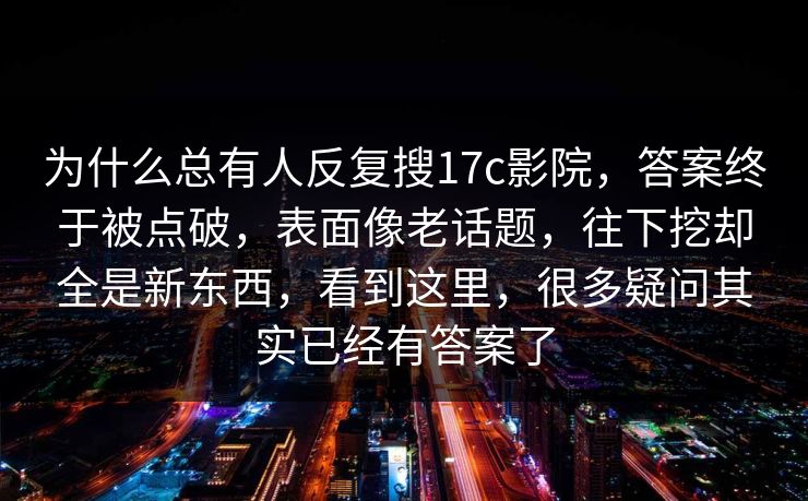 为什么总有人反复搜17c影院，答案终于被点破，表面像老话题，往下挖却全是新东西，看到这里，很多疑问其实已经有答案了