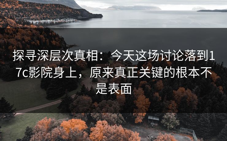 探寻深层次真相：今天这场讨论落到17c影院身上，原来真正关键的根本不是表面