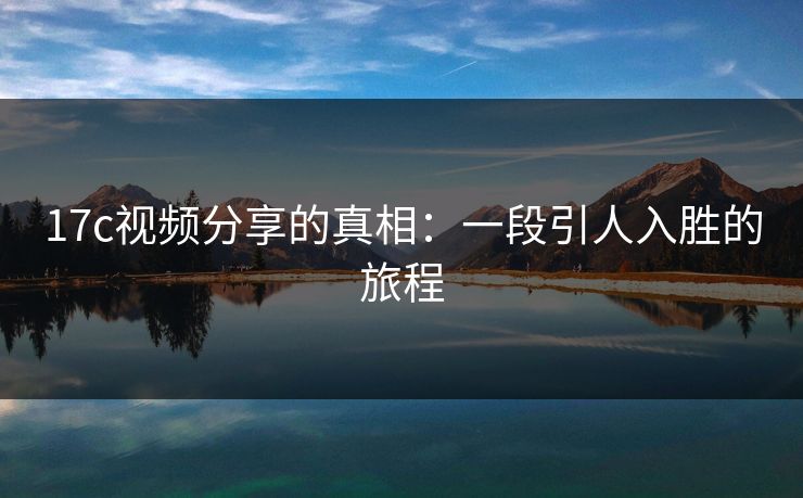17c视频分享的真相：一段引人入胜的旅程