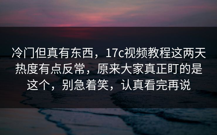 冷门但真有东西，17c视频教程这两天热度有点反常，原来大家真正盯的是这个，别急着笑，认真看完再说