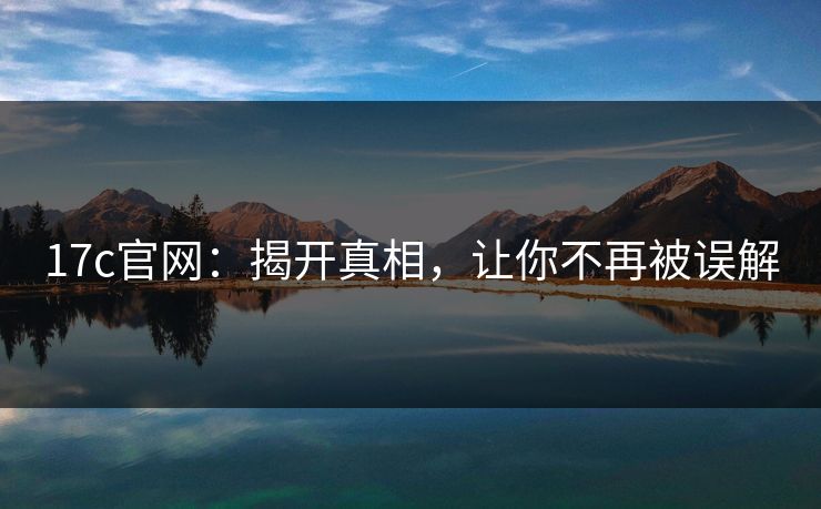 17c官网:揭开真相,让你不再被误解 17c官网:揭开真相,让你不再被误解