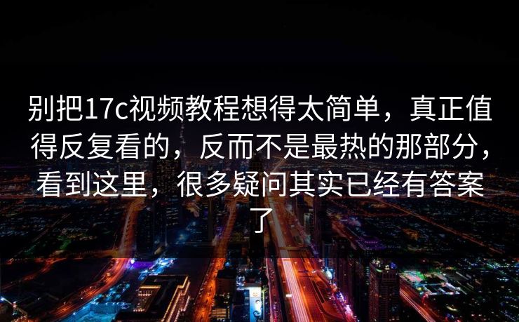 别把17c视频教程想得太简单，真正值得反复看的，反而不是最热的那部分，看到这里，很多疑问其实已经有答案了