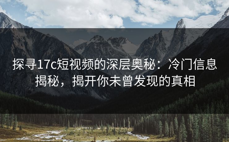 探寻17c短视频的深层奥秘：冷门信息揭秘，揭开你未曾发现的真相