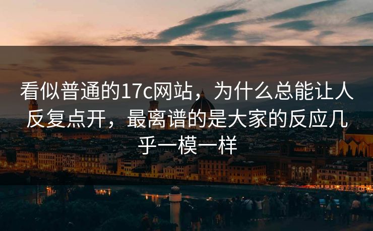 看似普通的17c网站，为什么总能让人反复点开，最离谱的是大家的反应几乎一模一样