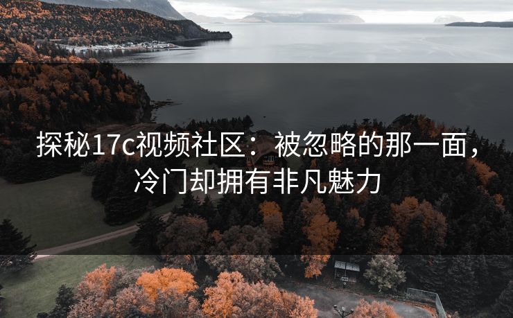 探秘17c视频社区:被忽略的那一面,冷门却拥有非凡魅力 探秘17c视频社区:被忽略的那一面,冷门却拥有非凡魅力