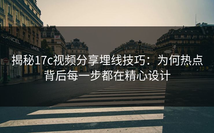 揭秘17c视频分享埋线技巧：为何热点背后每一步都在精心设计