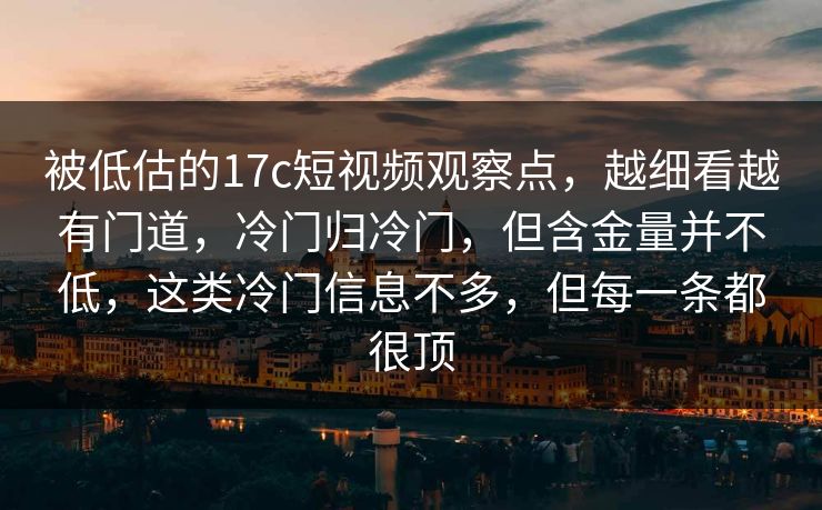 被低估的17c短视频观察点，越细看越有门道，冷门归冷门，但含金量并不低，这类冷门信息不多，但每一条都很顶