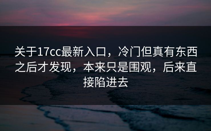 关于17cc最新入口，冷门但真有东西之后才发现，本来只是围观，后来直接陷进去