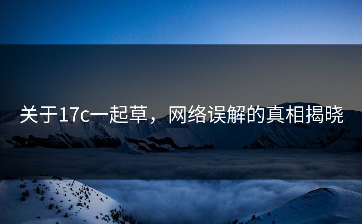 关于17c一起草，网络误解的真相揭晓