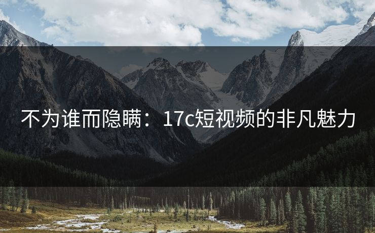不为谁而隐瞒：17c短视频的非凡魅力