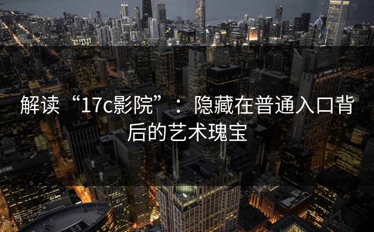 解读“17c影院”：隐藏在普通入口背后的艺术瑰宝