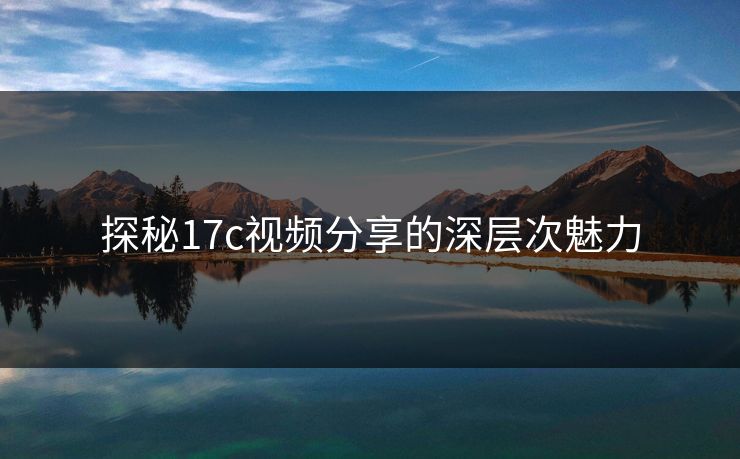 探秘17c视频分享的深层次魅力