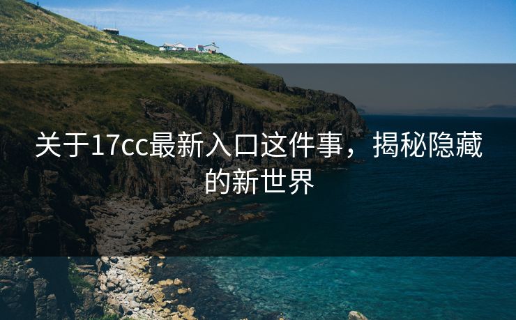关于17cc最新入口这件事，揭秘隐藏的新世界