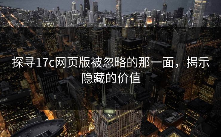 探寻17c网页版被忽略的那一面，揭示隐藏的价值