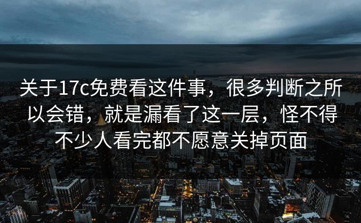 关于17c免费看这件事，很多判断之所以会错，就是漏看了这一层，怪不得不少人看完都不愿意关掉页面