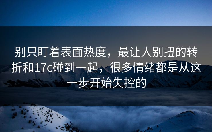 别只盯着表面热度，最让人别扭的转折和17c碰到一起，很多情绪都是从这一步开始失控的