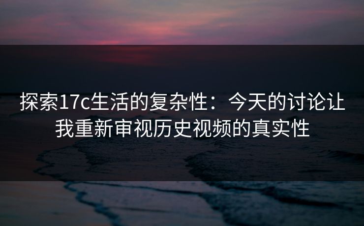 探索17c生活的复杂性：今天的讨论让我重新审视历史视频的真实性