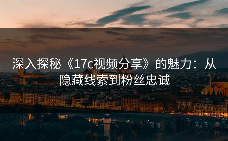 深入探秘《17c视频分享》的魅力：从隐藏线索到粉丝忠诚