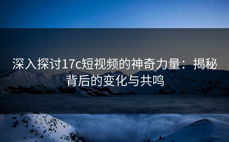 深入探讨17c短视频的神奇力量：揭秘背后的变化与共鸣